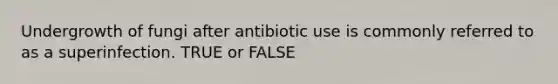 Undergrowth of fungi after antibiotic use is commonly referred to as a superinfection. TRUE or FALSE