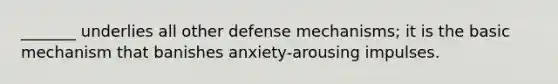 _______ underlies all other defense mechanisms; it is the basic mechanism that banishes anxiety-arousing impulses.