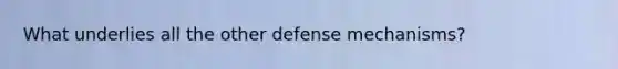 What underlies all the other defense mechanisms?