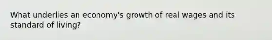 What underlies an economy's growth of real wages and its standard of living?