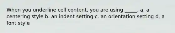 When you underline cell content, you are using _____. a. a centering style b. an indent setting c. an orientation setting d. a font style