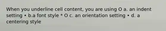 When you underline cell content, you are using O a. an indent setting • b.a font style * O c. an orientation setting • d. a centering style