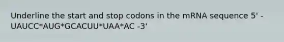 Underline the start and stop codons in the mRNA sequence 5' -UAUCC*AUG*GCACUU*UAA*AC -3'