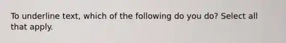 To underline text, which of the following do you do? Select all that apply.