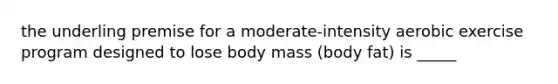 the underling premise for a moderate-intensity aerobic exercise program designed to lose body mass (body fat) is _____