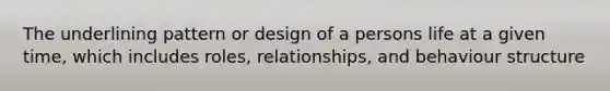 The underlining pattern or design of a persons life at a given time, which includes roles, relationships, and behaviour structure