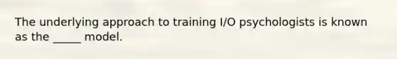 The underlying approach to training I/O psychologists is known as the _____ model.