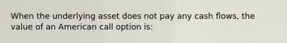 When the underlying asset does not pay any cash flows, the value of an American call option is: