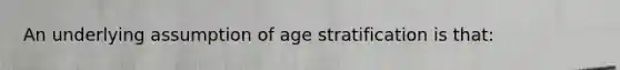 An underlying assumption of age stratification is that: