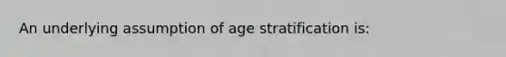 An underlying assumption of age stratification is: