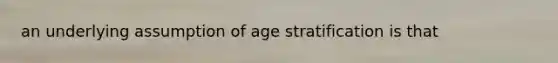 an underlying assumption of age stratification is that