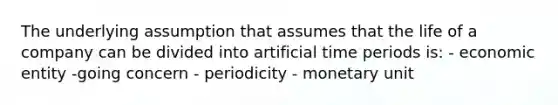 The underlying assumption that assumes that the life of a company can be divided into artificial time periods is: - economic entity -going concern - periodicity - monetary unit