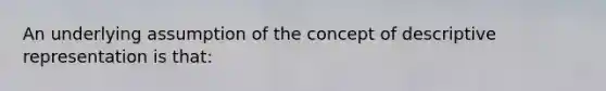 An underlying assumption of the concept of descriptive representation is that: