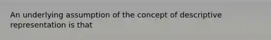 An underlying assumption of the concept of descriptive representation is that