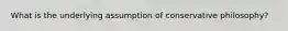 What is the underlying assumption of conservative philosophy?