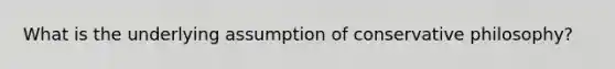 What is the underlying assumption of conservative philosophy?