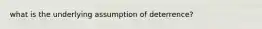 what is the underlying assumption of deterrence?