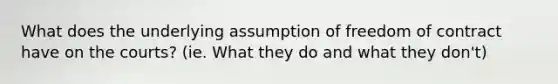 What does the underlying assumption of freedom of contract have on the courts? (ie. What they do and what they don't)