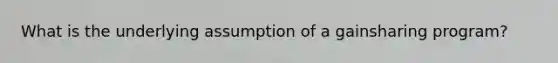 What is the underlying assumption of a gainsharing program?