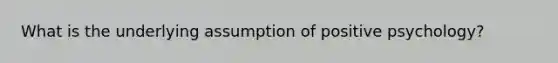 What is the underlying assumption of positive psychology?