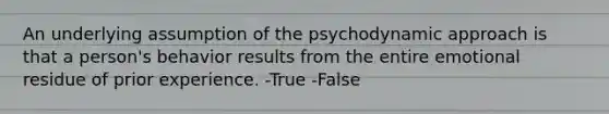 An underlying assumption of the psychodynamic approach is that a person's behavior results from the entire emotional residue of prior experience. -True -False