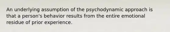 An underlying assumption of the psychodynamic approach is that a person's behavior results from the entire emotional residue of prior experience.