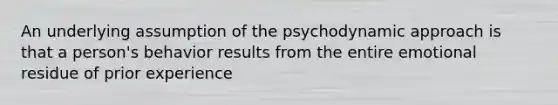 An underlying assumption of the psychodynamic approach is that a person's behavior results from the entire emotional residue of prior experience