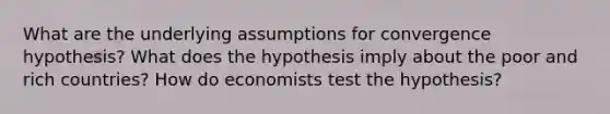 What are the underlying assumptions for convergence hypothesis? What does the hypothesis imply about the poor and rich countries? How do economists test the hypothesis?