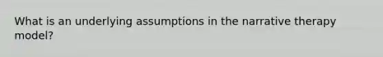 What is an underlying assumptions in the narrative therapy model?