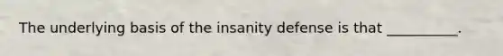 The underlying basis of the insanity defense is that __________.