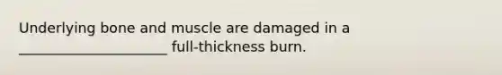 Underlying bone and muscle are damaged in a _____________________ full-thickness burn.