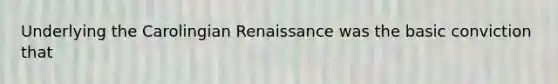 Underlying the Carolingian Renaissance was the basic conviction that