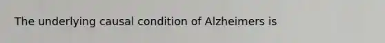 The underlying causal condition of Alzheimers is