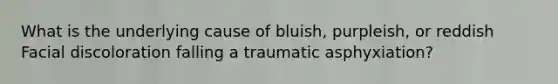 What is the underlying cause of bluish, purpleish, or reddish Facial discoloration falling a traumatic asphyxiation?