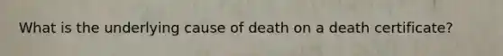 What is the underlying cause of death on a death certificate?