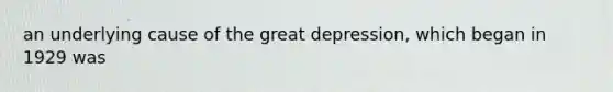 an underlying cause of the great depression, which began in 1929 was