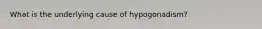 What is the underlying cause of hypogonadism?