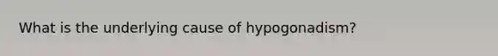 What is the underlying cause of hypogonadism?