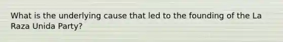What is the underlying cause that led to the founding of the La Raza Unida Party?