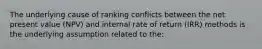 The underlying cause of ranking conflicts between the net present value (NPV) and internal rate of return (IRR) methods is the underlying assumption related to the: