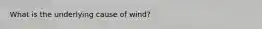 What is the underlying cause of wind?