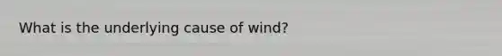 What is the underlying cause of wind?