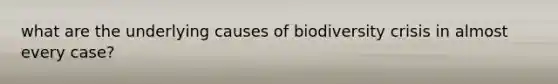 what are the underlying causes of biodiversity crisis in almost every case?