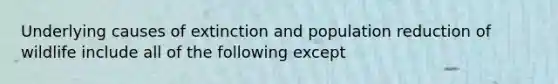 Underlying causes of extinction and population reduction of wildlife include all of the following except