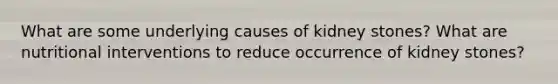 What are some underlying causes of kidney stones? What are nutritional interventions to reduce occurrence of kidney stones?