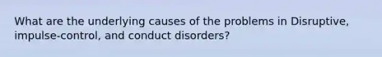 What are the underlying causes of the problems in Disruptive, impulse-control, and conduct disorders?