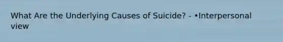 What Are the Underlying Causes of Suicide? - •Interpersonal view