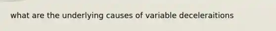 what are the underlying causes of variable deceleraitions