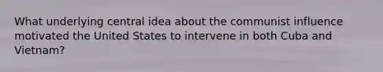 What underlying central idea about the communist influence motivated the United States to intervene in both Cuba and Vietnam?