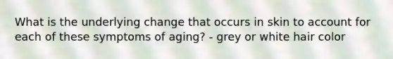 What is the underlying change that occurs in skin to account for each of these symptoms of aging? - grey or white hair color